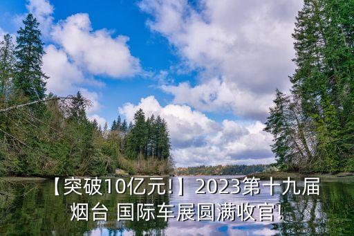 【突破10億元!】2023第十九屆煙臺 國際車展圓滿收官!