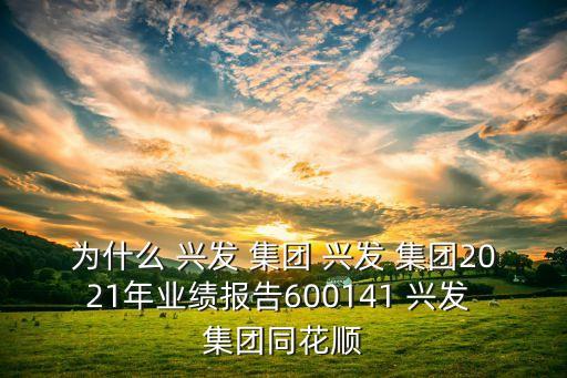 為什么 興發(fā) 集團(tuán) 興發(fā) 集團(tuán)2021年業(yè)績(jī)報(bào)告600141 興發(fā) 集團(tuán)同花順