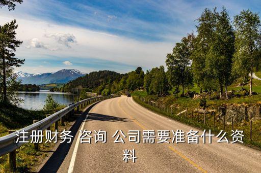 注冊財(cái)務(wù) 咨詢 公司需要準(zhǔn)備什么資料