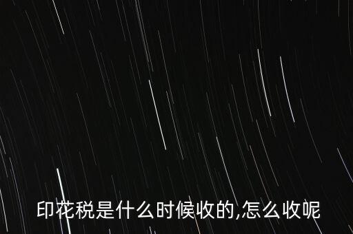  印花稅是什么時(shí)候收的,怎么收呢