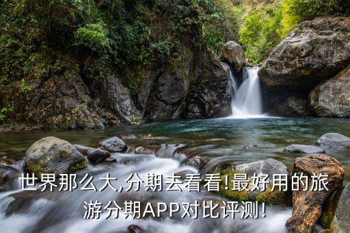 世界那么大,分期去看看!最好用的旅游分期APP對比評測!