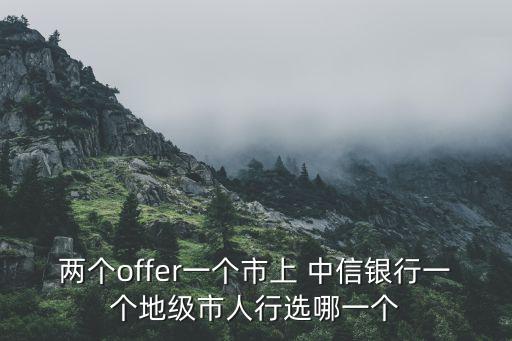 兩個(gè)offer一個(gè)市上 中信銀行一個(gè)地級(jí)市人行選哪一個(gè)