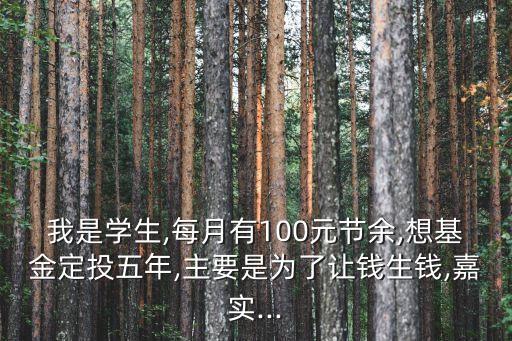 我是學(xué)生,每月有100元節(jié)余,想基金定投五年,主要是為了讓錢生錢,嘉實(shí)...