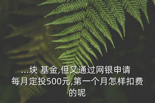 ...塊 基金,但又通過網(wǎng)銀申請 每月定投500元,第一個(gè)月怎樣扣費(fèi)的呢