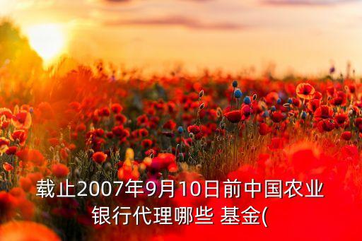 載止2007年9月10日前中國(guó)農(nóng)業(yè)銀行代理哪些 基金(