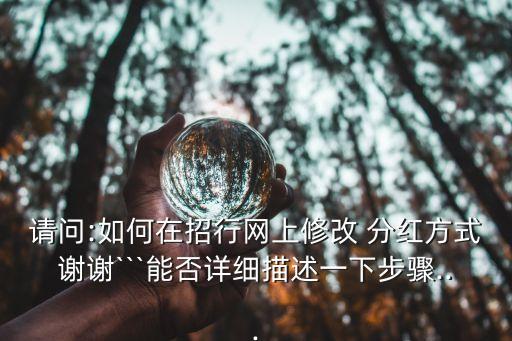 請(qǐng)問:如何在招行網(wǎng)上修改 分紅方式謝謝```能否詳細(xì)描述一下步驟...