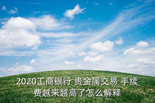 2020工商銀行 貴金屬交易 手續(xù)費越來越高了怎么解釋