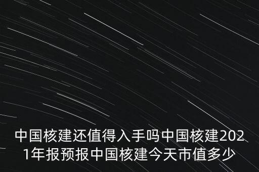 中國核建還值得入手嗎中國核建2021年報預(yù)報中國核建今天市值多少