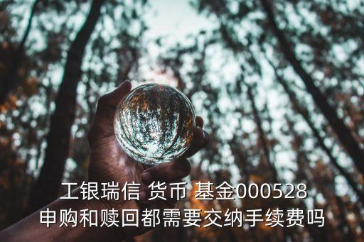  工銀瑞信 貨幣 基金000528申購和贖回都需要交納手續(xù)費(fèi)嗎