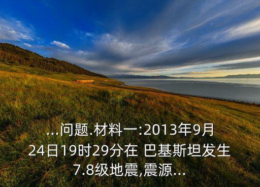 ...問題.材料一:2013年9月24日19時29分在 巴基斯坦發(fā)生7.8級地震,震源...