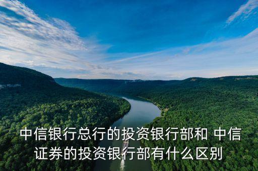  中信銀行總行的投資銀行部和 中信證券的投資銀行部有什么區(qū)別