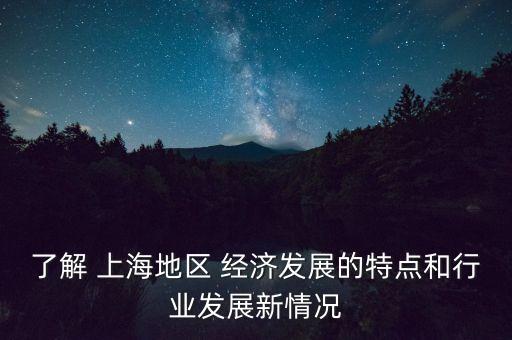 了解 上海地區(qū) 經(jīng)濟(jì)發(fā)展的特點(diǎn)和行業(yè)發(fā)展新情況