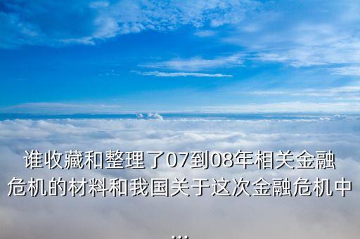 誰收藏和整理了07到08年相關(guān)金融危機(jī)的材料和我國關(guān)于這次金融危機(jī)中...