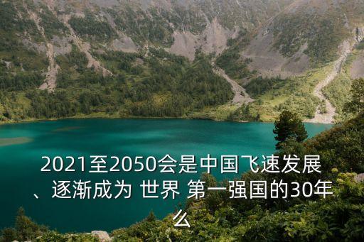 2021至2050會(huì)是中國飛速發(fā)展、逐漸成為 世界 第一強(qiáng)國的30年么