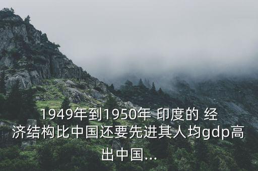 1949年到1950年 印度的 經(jīng)濟(jì)結(jié)構(gòu)比中國(guó)還要先進(jìn)其人均gdp高出中國(guó)...