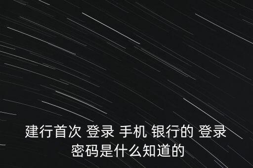 建行首次 登錄 手機(jī) 銀行的 登錄 密碼是什么知道的