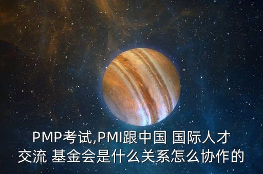 PMP考試,PMI跟中國 國際人才交流 基金會是什么關系怎么協作的