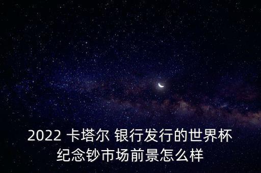 2022 卡塔爾 銀行發(fā)行的世界杯紀(jì)念鈔市場(chǎng)前景怎么樣