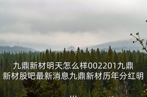 九鼎新材明天怎么樣002201九鼎新材股吧最新消息九鼎新材歷年分紅明...