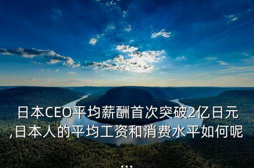 日本CEO平均薪酬首次突破2億日元,日本人的平均工資和消費水平如何呢...