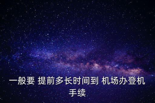 一般要 提前多長(zhǎng)時(shí)間到 機(jī)場(chǎng)辦登機(jī)手續(xù)