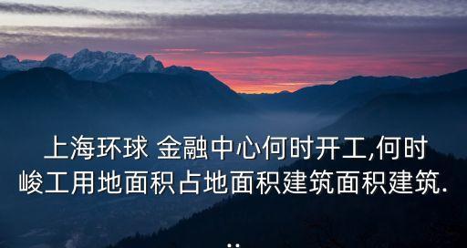  上海環(huán)球 金融中心何時(shí)開工,何時(shí)峻工用地面積占地面積建筑面積建筑...