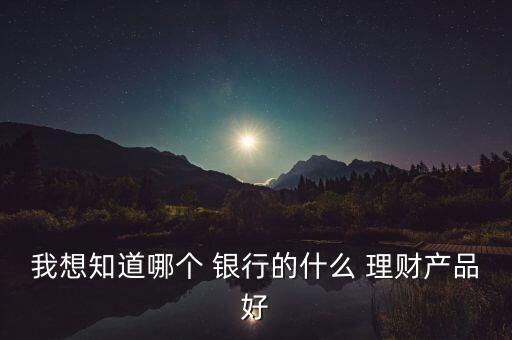 我想知道哪個 銀行的什么 理財產(chǎn)品好