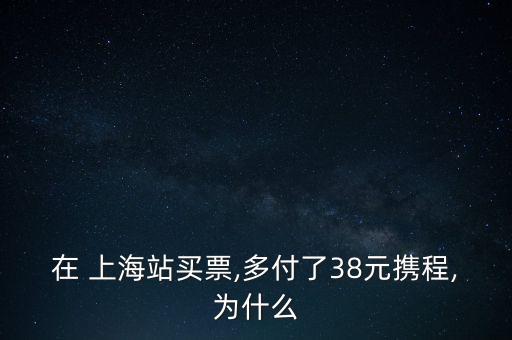 在 上海站買票,多付了38元攜程,為什么