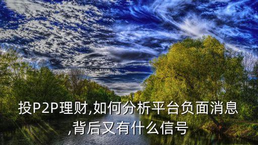 投P2P理財,如何分析平臺負面消息,背后又有什么信號