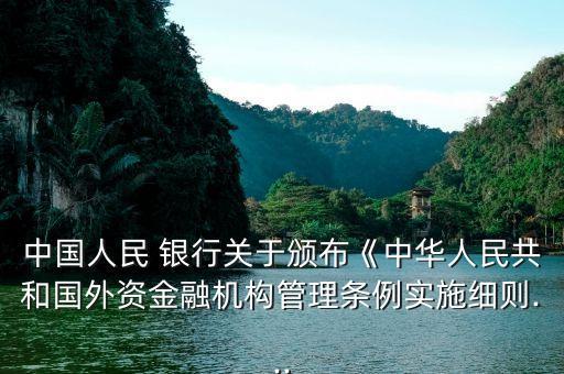 中國人民 銀行關于頒布《中華人民共和國外資金融機構管理條例實施細則...