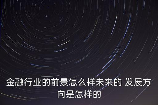 金融行業(yè)的前景怎么樣未來的 發(fā)展方向是怎樣的