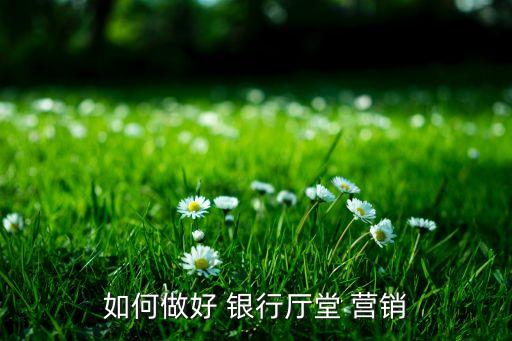 如何做好 銀行廳堂 營(yíng)銷