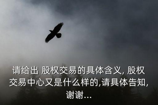 請給出 股權交易的具體含義, 股權交易中心又是什么樣的,請具體告知,謝謝...