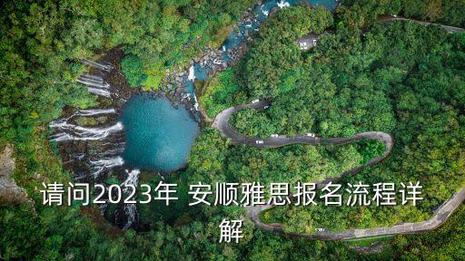 請問2023年 安順雅思報(bào)名流程詳解