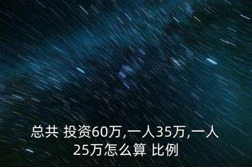 總共 投資60萬(wàn),一人35萬(wàn),一人25萬(wàn)怎么算 比例