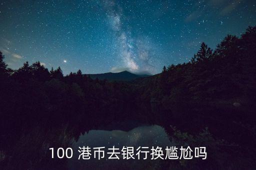 100 港幣去銀行換尷尬嗎