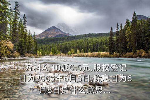  萬(wàn)科A:10派0.5元,股權(quán)登記日為2009年6月5日,除息日為6月8日是什么意思...