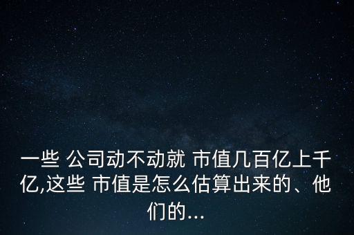 一些 公司動不動就 市值幾百億上千億,這些 市值是怎么估算出來的、他們的...