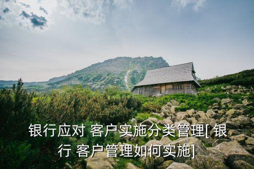  銀行應(yīng)對 客戶實施分類管理[ 銀行 客戶管理如何實施]