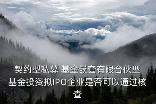  契約型私募 基金嵌套有限合伙型 基金投資擬IPO企業(yè)是否可以通過(guò)核查