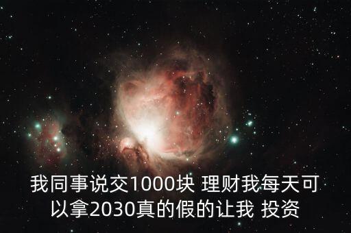 我同事說(shuō)交1000塊 理財(cái)我每天可以拿2030真的假的讓我 投資