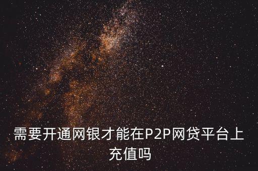 需要開通網(wǎng)銀才能在P2P網(wǎng)貸平臺(tái)上 充值嗎