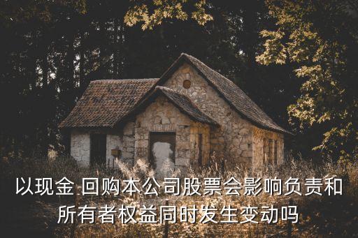 以現(xiàn)金 回購(gòu)本公司股票會(huì)影響負(fù)責(zé)和所有者權(quán)益同時(shí)發(fā)生變動(dòng)嗎