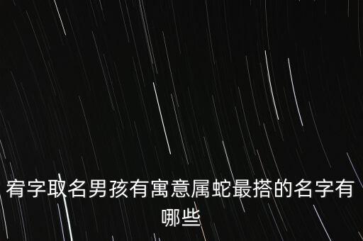 宥字取名男孩有寓意屬蛇最搭的名字有哪些