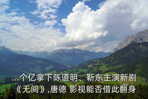 ...個億拿下陳道明、靳東主演新劇《無間》,唐德 影視能否借此翻身