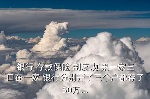  銀行 存款保險 制度,如果一家三口在一家 銀行分別開了三個戶都存了50萬...