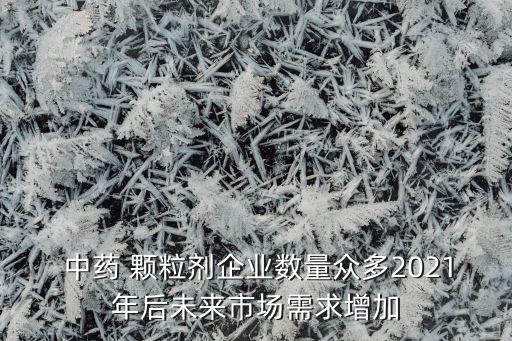  中藥 顆粒劑企業(yè)數(shù)量眾多2021年后未來市場需求增加