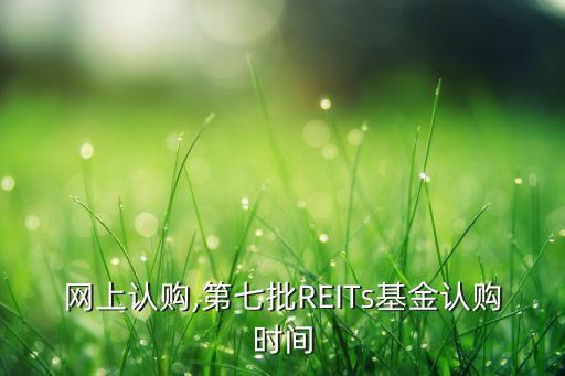 基金網(wǎng)上認購,第七批REITs基金認購時間