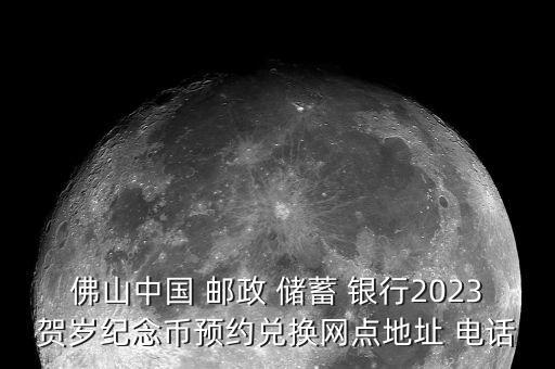 佛山中國 郵政 儲蓄 銀行2023賀歲紀念幣預(yù)約兌換網(wǎng)點地址 電話