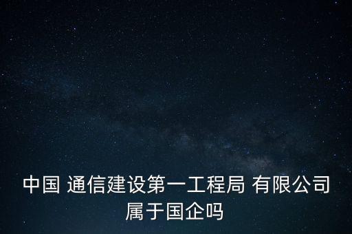 中國 通信建設(shè)第一工程局 有限公司屬于國企嗎